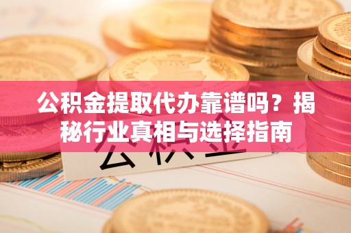 平邑公积金提取代办靠谱吗？揭秘行业真相与选择指南