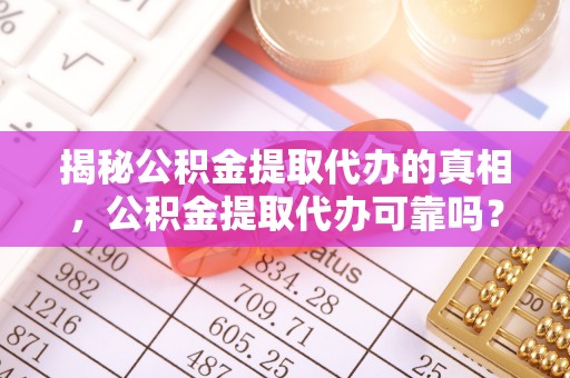 平邑揭秘公积金提取代办的真相，公积金提取代办可靠吗？