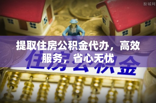 平邑提取住房公积金代办，高效服务，省心无忧