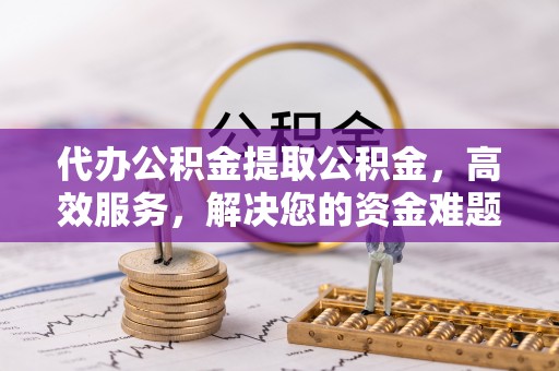 平邑代办公积金提取公积金，高效服务，解决您的资金难题