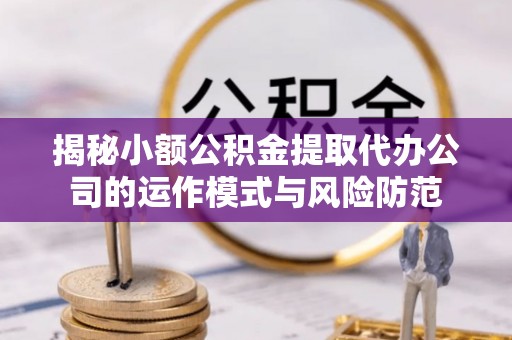 平邑揭秘小额公积金提取代办公司的运作模式与风险防范