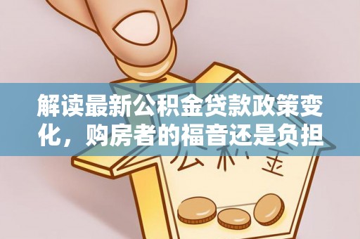 平邑解读最新公积金贷款政策变化，购房者的福音还是负担？