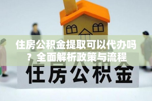 平邑住房公积金提取可以代办吗？全面解析政策与流程