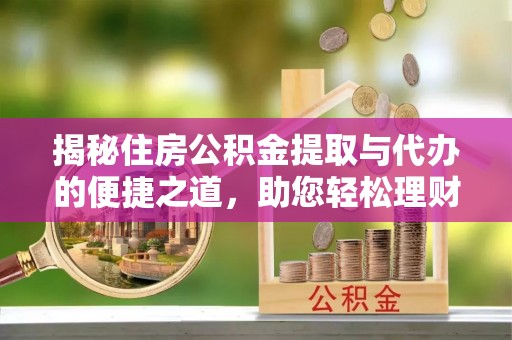 平邑揭秘住房公积金提取与代办的便捷之道，助您轻松理财