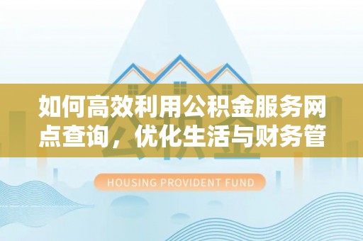 平邑如何高效利用公积金服务网点查询，优化生活与财务管理