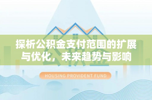 平邑探析公积金支付范围的扩展与优化，未来趋势与影响