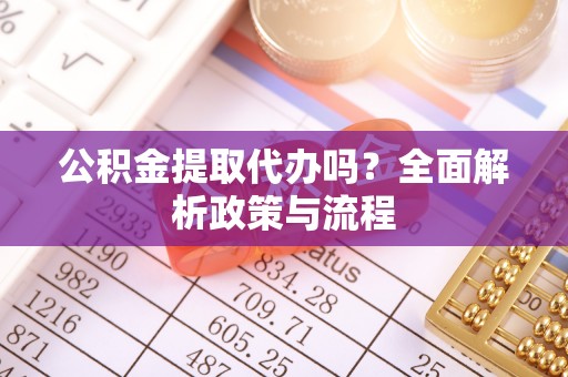 平邑公积金提取代办吗？全面解析政策与流程
