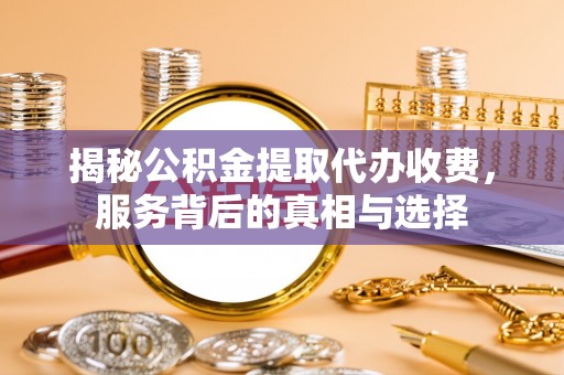 平邑揭秘公积金提取代办收费，服务背后的真相与选择