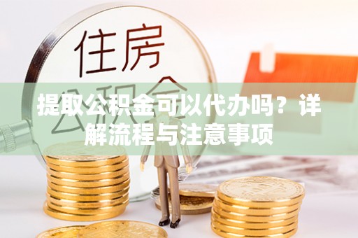 平邑提取公积金可以代办吗？详解流程与注意事项