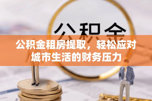 平邑公积金租房提取，轻松应对城市生活的财务压力