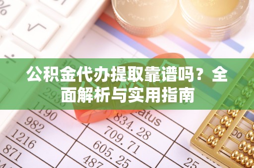 平邑公积金代办提取靠谱吗？全面解析与实用指南