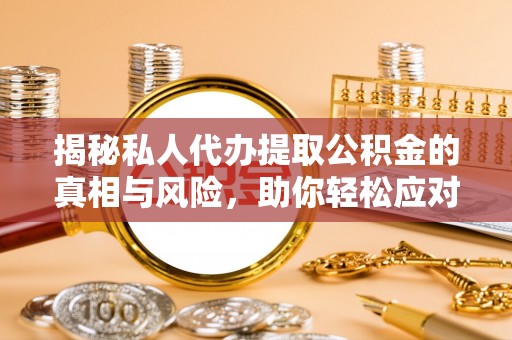 平邑揭秘私人代办提取公积金的真相与风险，助你轻松应对资金难题