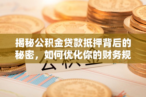 平邑揭秘公积金贷款抵押背后的秘密，如何优化你的财务规划