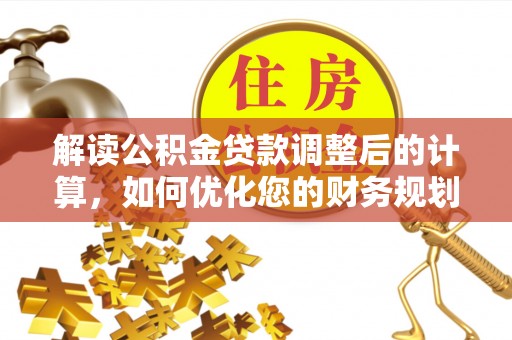 平邑解读公积金贷款调整后的计算，如何优化您的财务规划