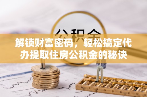 平邑解锁财富密码，轻松搞定代办提取住房公积金的秘诀