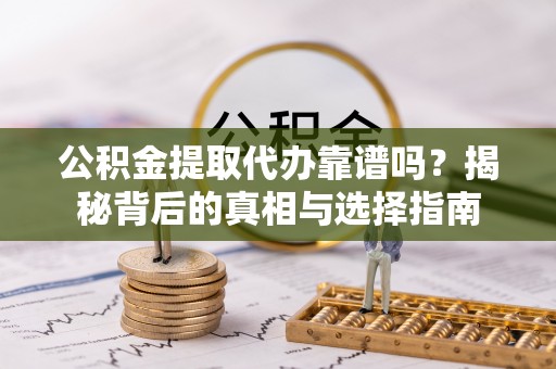 平邑公积金提取代办靠谱吗？揭秘背后的真相与选择指南