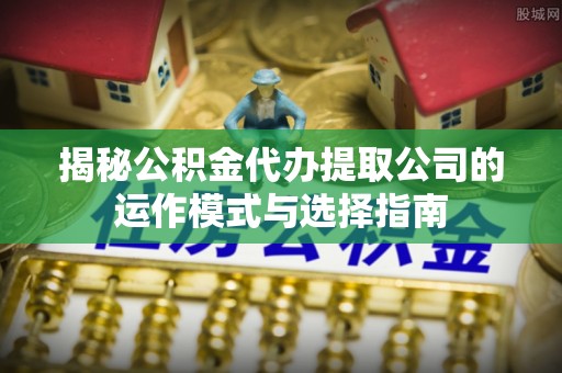 平邑揭秘公积金代办提取公司的运作模式与选择指南