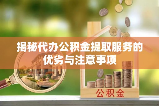 平邑揭秘代办公积金提取服务的优劣与注意事项