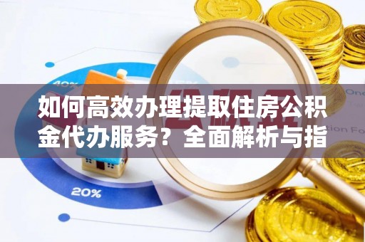 平邑如何高效办理提取住房公积金代办服务？全面解析与指南