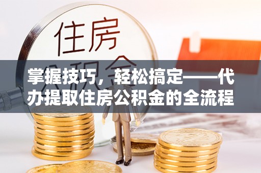 平邑掌握技巧，轻松搞定——代办提取住房公积金的全流程解析