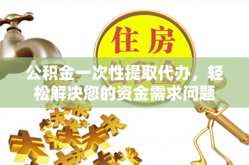 平邑公积金一次性提取代办，轻松解决您的资金需求问题
