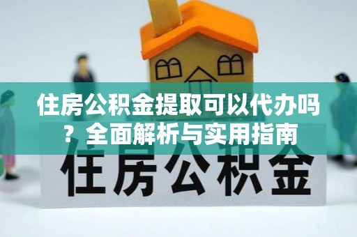 平邑住房公积金提取可以代办吗？全面解析与实用指南