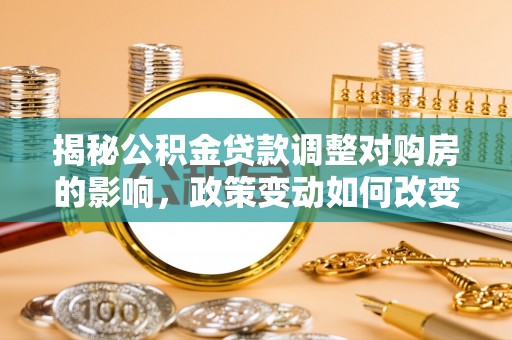 平邑揭秘公积金贷款调整对购房的影响，政策变动如何改变你的买房计划