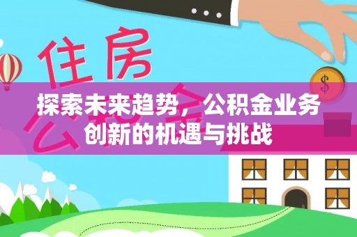 平邑探索未来趋势，公积金业务创新的机遇与挑战
