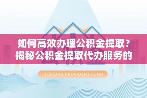 平邑如何高效办理公积金提取？揭秘公积金提取代办服务的优势与注意事项
