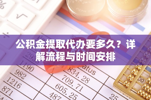 平邑公积金提取代办要多久？详解流程与时间安排