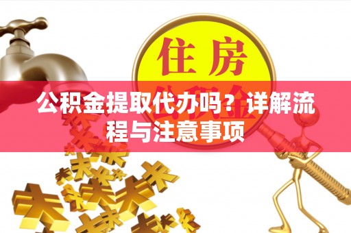 平邑公积金提取代办吗？详解流程与注意事项