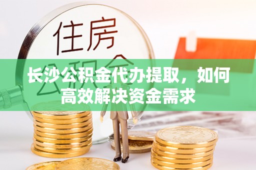 平邑长沙公积金代办提取，如何高效解决资金需求