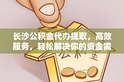平邑长沙公积金代办提取，高效服务，轻松解决你的资金需求