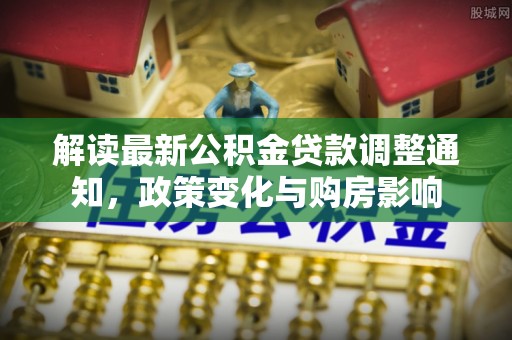 平邑解读最新公积金贷款调整通知，政策变化与购房影响