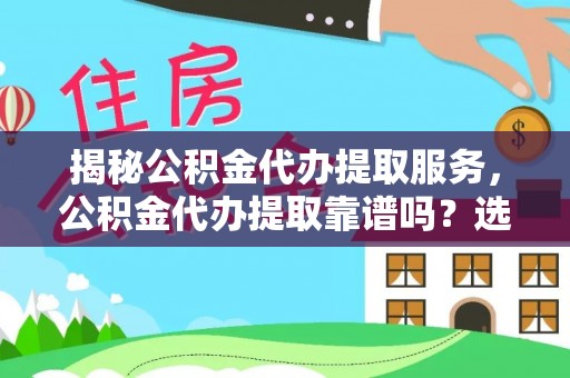 平邑揭秘公积金代办提取服务，公积金代办提取靠谱吗？选择前你需要知道这些！
