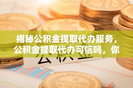 平邑揭秘公积金提取代办服务，公积金提取代办可信吗，你需要知道的真相