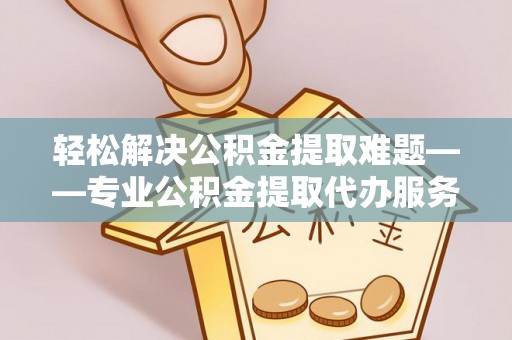 平邑轻松解决公积金提取难题——专业公积金提取代办服务详解