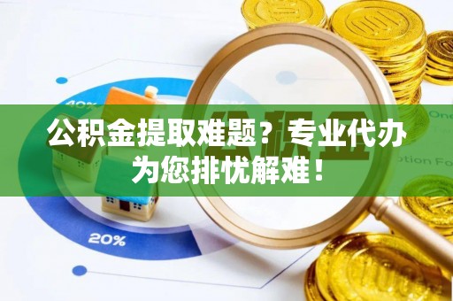 平邑公积金提取难题？专业代办为您排忧解难！