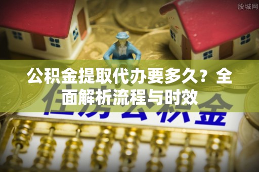 平邑公积金提取代办要多久？全面解析流程与时效