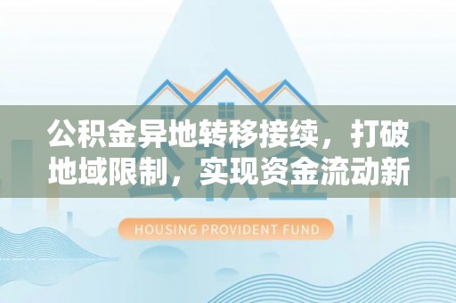 平邑公积金异地转移接续，打破地域限制，实现资金流动新纪元