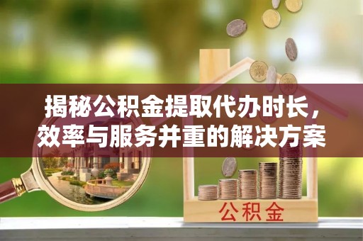 平邑揭秘公积金提取代办时长，效率与服务并重的解决方案