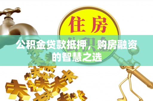 平邑公积金贷款抵押，购房融资的智慧之选