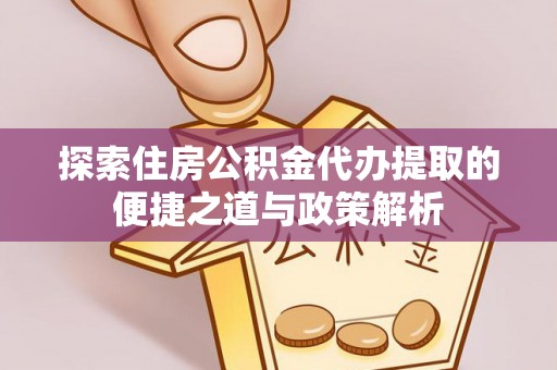 平邑探索住房公积金代办提取的便捷之道与政策解析