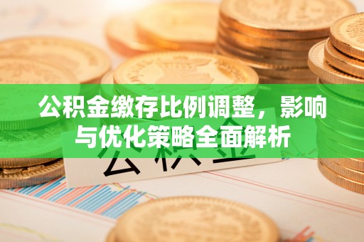 平邑公积金缴存比例调整，影响与优化策略全面解析