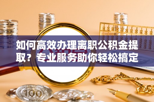 平邑如何高效办理离职公积金提取？专业服务助你轻松搞定