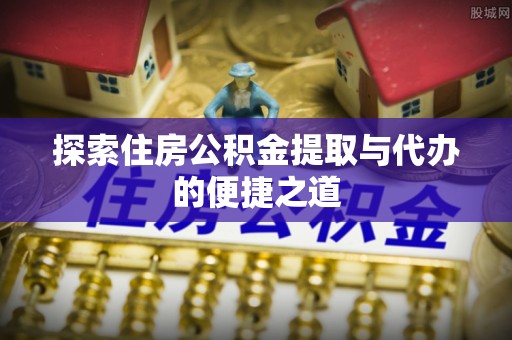 平邑探索住房公积金提取与代办的便捷之道