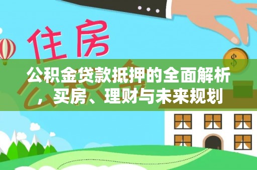 平邑公积金贷款抵押的全面解析，买房、理财与未来规划