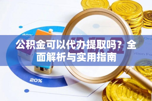 平邑公积金可以代办提取吗？全面解析与实用指南