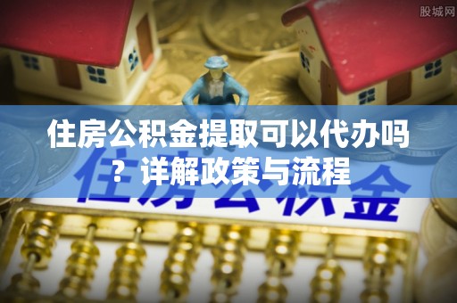 平邑住房公积金提取可以代办吗？详解政策与流程