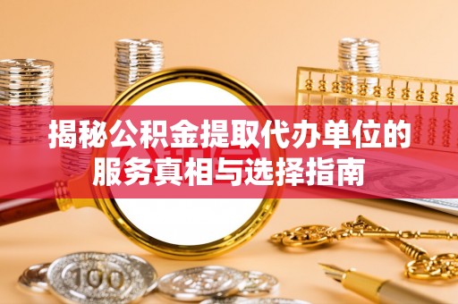 平邑揭秘公积金提取代办单位的服务真相与选择指南